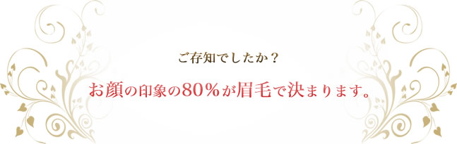 ご存知でしたか？お顔の印象の80%が眉毛で決まります。