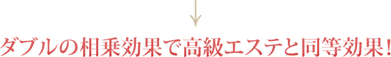 ダブルの相乗効果で高級エステと同等効果！